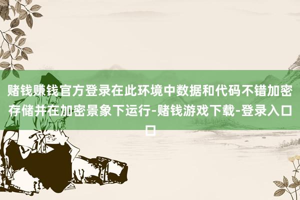 赌钱赚钱官方登录在此环境中数据和代码不错加密存储并在加密景象下运行-赌钱游戏下载-登录入口