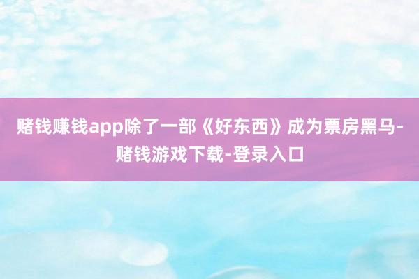 赌钱赚钱app除了一部《好东西》成为票房黑马-赌钱游戏下载-登录入口
