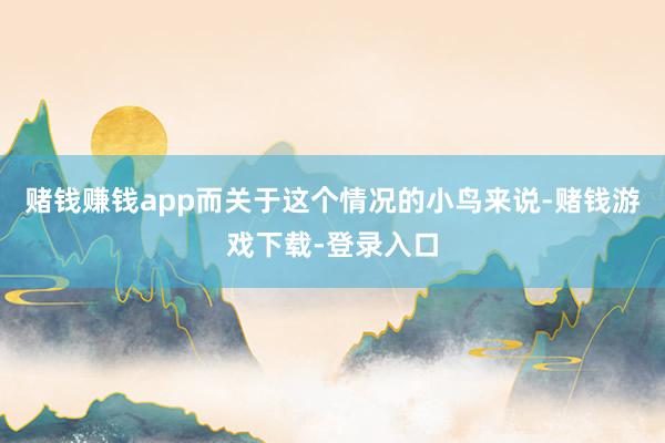 赌钱赚钱app而关于这个情况的小鸟来说-赌钱游戏下载-登录入口