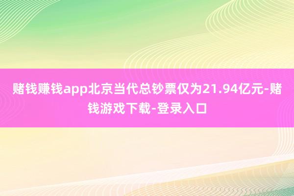 赌钱赚钱app北京当代总钞票仅为21.94亿元-赌钱游戏下载-登录入口