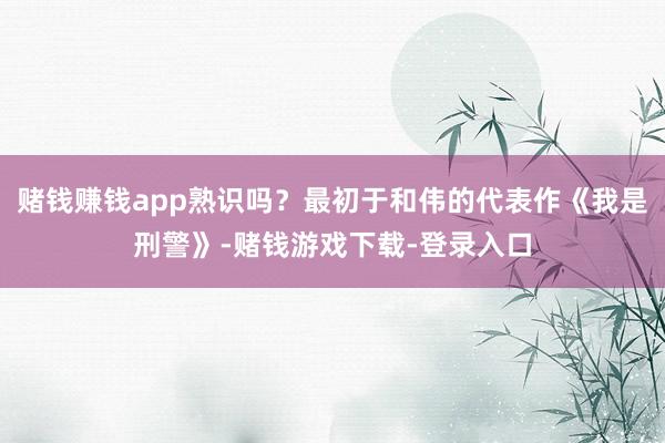 赌钱赚钱app熟识吗？最初于和伟的代表作《我是刑警》-赌钱游戏下载-登录入口