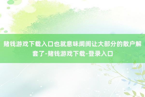 赌钱游戏下载入口也就意味阛阓让大部分的散户解套了-赌钱游戏下载-登录入口