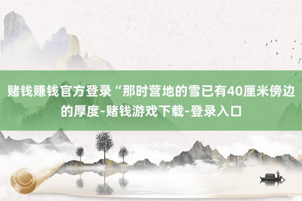 赌钱赚钱官方登录“那时营地的雪已有40厘米傍边的厚度-赌钱游戏下载-登录入口