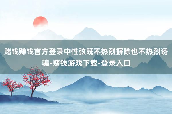 赌钱赚钱官方登录中性弦既不热烈摒除也不热烈诱骗-赌钱游戏下载-登录入口
