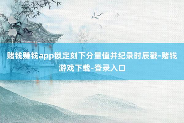 赌钱赚钱app锁定刻下分量值并纪录时辰戳-赌钱游戏下载-登录入口