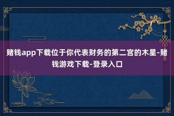 赌钱app下载位于你代表财务的第二宫的木星-赌钱游戏下载-登录入口
