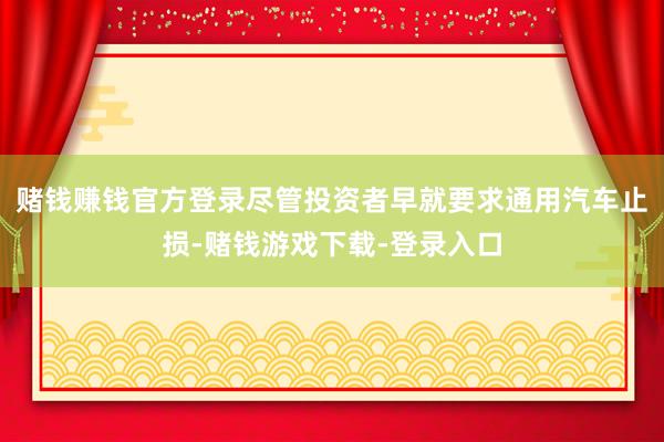 赌钱赚钱官方登录尽管投资者早就要求通用汽车止损-赌钱游戏下载-登录入口