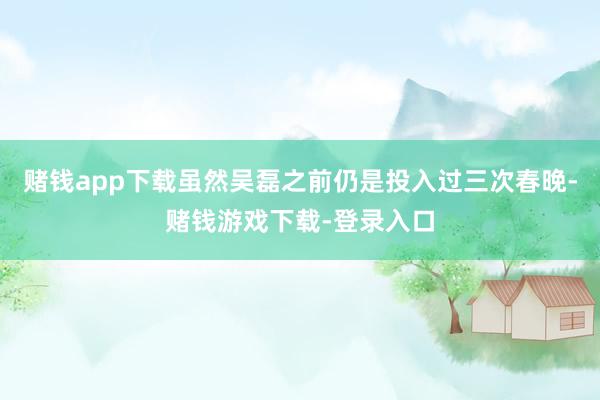 赌钱app下载虽然吴磊之前仍是投入过三次春晚-赌钱游戏下载-登录入口