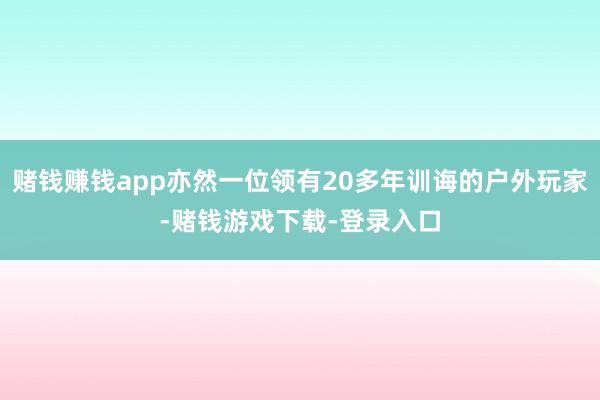 赌钱赚钱app亦然一位领有20多年训诲的户外玩家-赌钱游戏下载-登录入口