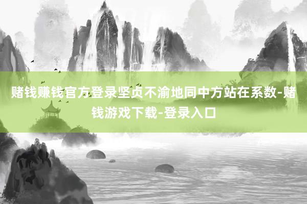 赌钱赚钱官方登录坚贞不渝地同中方站在系数-赌钱游戏下载-登录入口