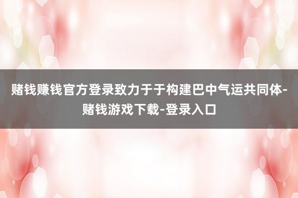 赌钱赚钱官方登录致力于于构建巴中气运共同体-赌钱游戏下载-登录入口