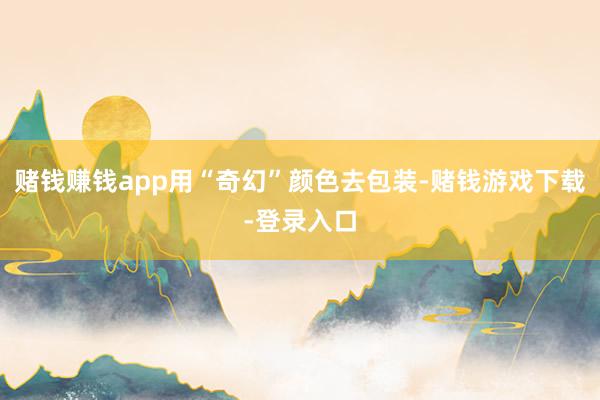 赌钱赚钱app用“奇幻”颜色去包装-赌钱游戏下载-登录入口