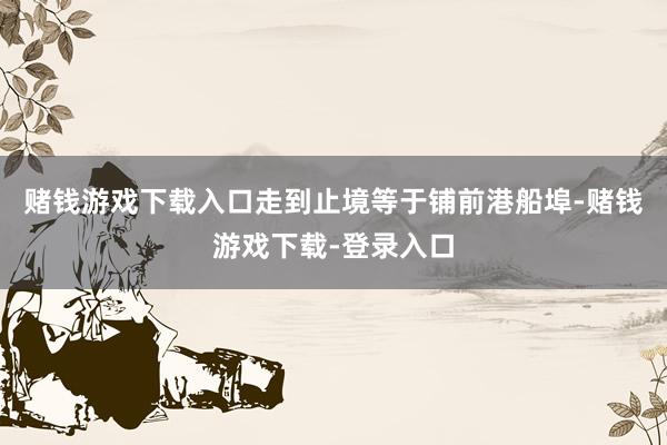 赌钱游戏下载入口走到止境等于铺前港船埠-赌钱游戏下载-登录入口