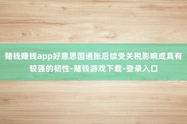 赌钱赚钱app好意思国通胀后续受关税影响或具有较强的韧性-赌钱游戏下载-登录入口