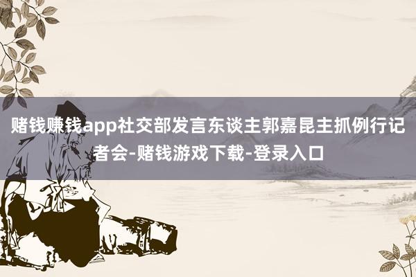 赌钱赚钱app社交部发言东谈主郭嘉昆主抓例行记者会-赌钱游戏下载-登录入口