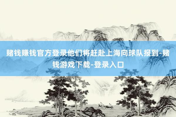 赌钱赚钱官方登录他们将赶赴上海向球队报到-赌钱游戏下载-登录入口