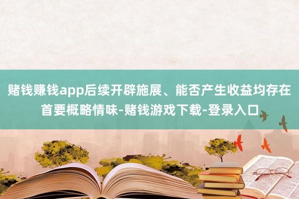 赌钱赚钱app后续开辟施展、能否产生收益均存在首要概略情味-赌钱游戏下载-登录入口