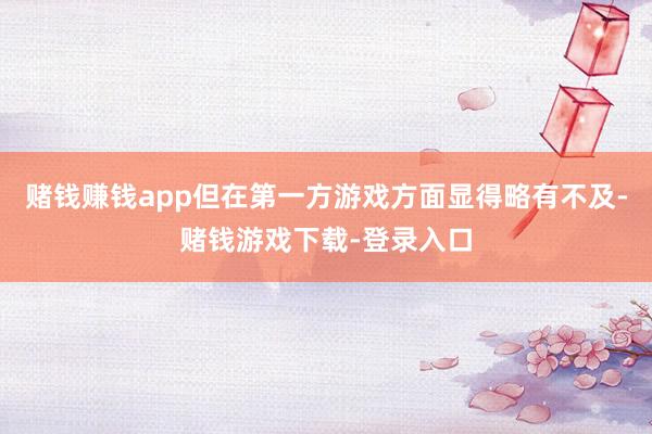 赌钱赚钱app但在第一方游戏方面显得略有不及-赌钱游戏下载-登录入口