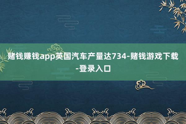赌钱赚钱app英国汽车产量达734-赌钱游戏下载-登录入口