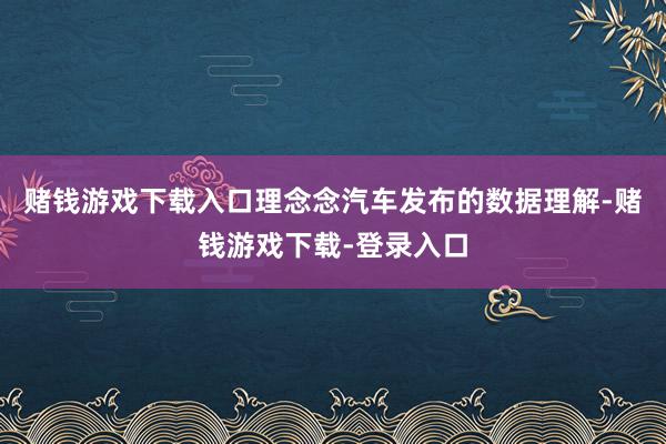 赌钱游戏下载入口理念念汽车发布的数据理解-赌钱游戏下载-登录入口