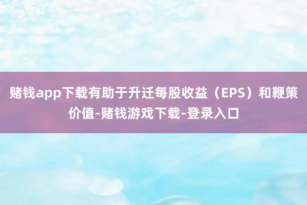 赌钱app下载有助于升迁每股收益（EPS）和鞭策价值-赌钱游戏下载-登录入口