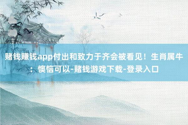赌钱赚钱app付出和致力于齐会被看见！生肖属牛：懊恼可以-赌钱游戏下载-登录入口