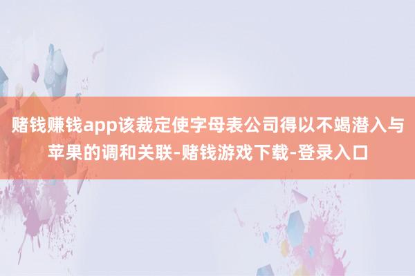 赌钱赚钱app该裁定使字母表公司得以不竭潜入与苹果的调和关联-赌钱游戏下载-登录入口