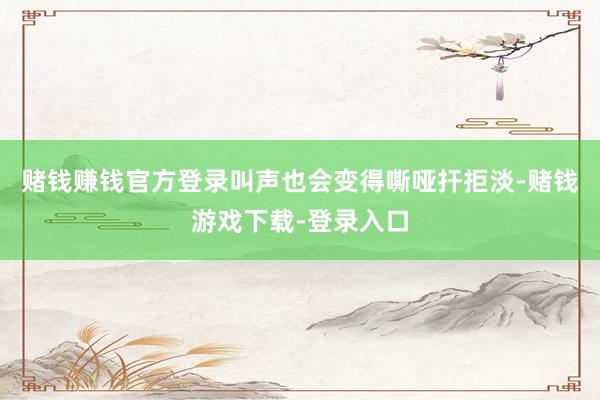 赌钱赚钱官方登录叫声也会变得嘶哑扞拒淡-赌钱游戏下载-登录入口