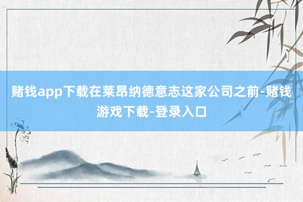 赌钱app下载在莱昂纳德意志这家公司之前-赌钱游戏下载-登录入口