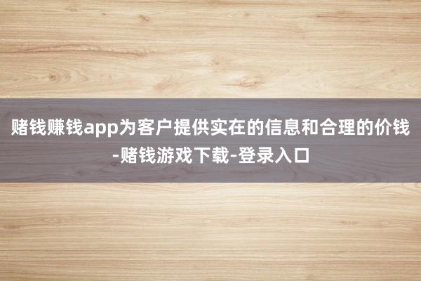 赌钱赚钱app为客户提供实在的信息和合理的价钱-赌钱游戏下载-登录入口
