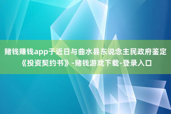赌钱赚钱app于近日与曲水县东说念主民政府鉴定《投资契约书》-赌钱游戏下载-登录入口