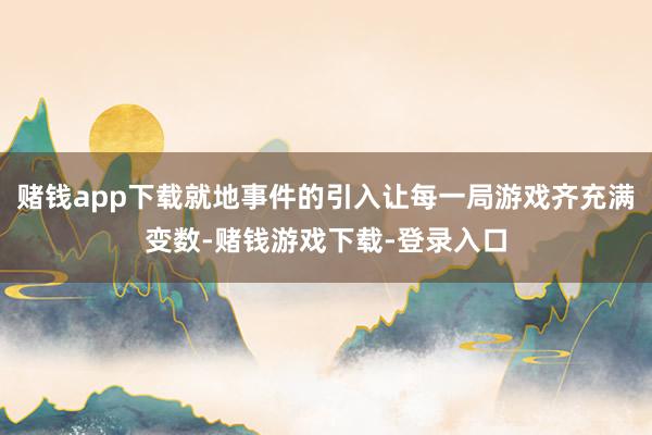 赌钱app下载就地事件的引入让每一局游戏齐充满变数-赌钱游戏下载-登录入口