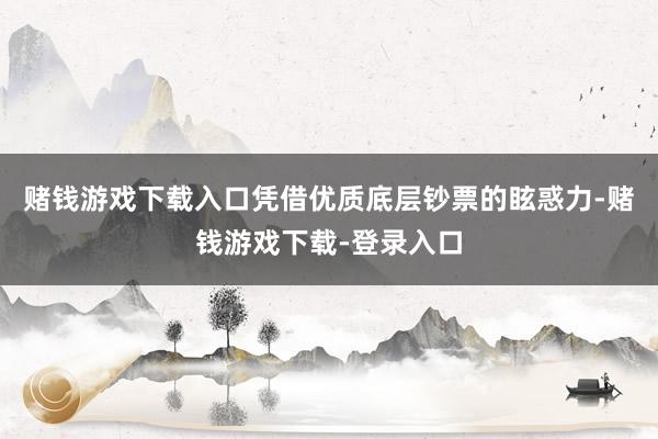 赌钱游戏下载入口凭借优质底层钞票的眩惑力-赌钱游戏下载-登录入口