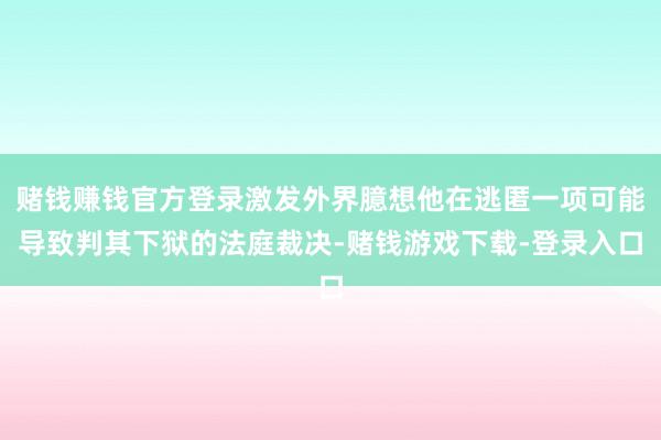赌钱赚钱官方登录激发外界臆想他在逃匿一项可能导致判其下狱的法庭裁决-赌钱游戏下载-登录入口