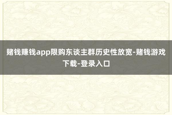 赌钱赚钱app限购东谈主群历史性放宽-赌钱游戏下载-登录入口