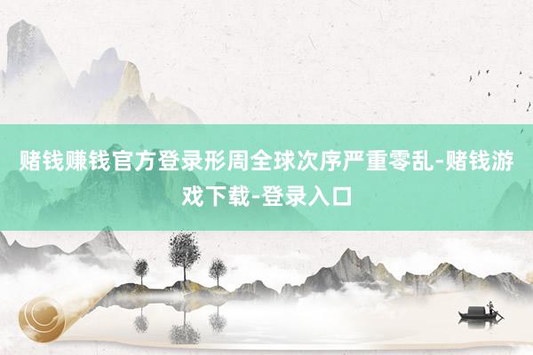 赌钱赚钱官方登录形周全球次序严重零乱-赌钱游戏下载-登录入口