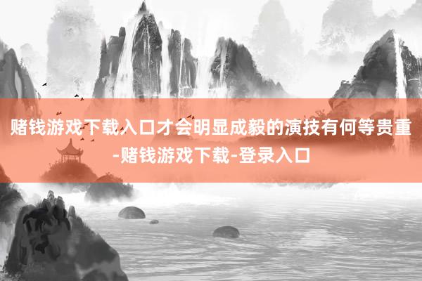 赌钱游戏下载入口才会明显成毅的演技有何等贵重-赌钱游戏下载-登录入口