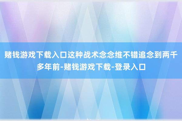 赌钱游戏下载入口这种战术念念维不错追念到两千多年前-赌钱游戏下载-登录入口