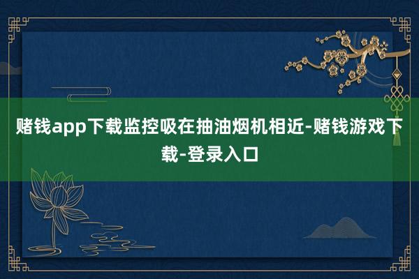 赌钱app下载监控吸在抽油烟机相近-赌钱游戏下载-登录入口