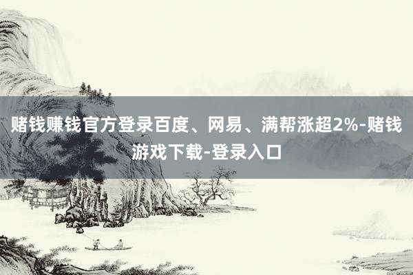 赌钱赚钱官方登录百度、网易、满帮涨超2%-赌钱游戏下载-登录入口
