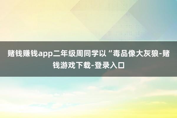 赌钱赚钱app二年级周同学以“毒品像大灰狼-赌钱游戏下载-登录入口