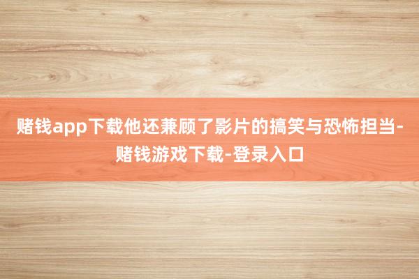赌钱app下载他还兼顾了影片的搞笑与恐怖担当-赌钱游戏下载-登录入口