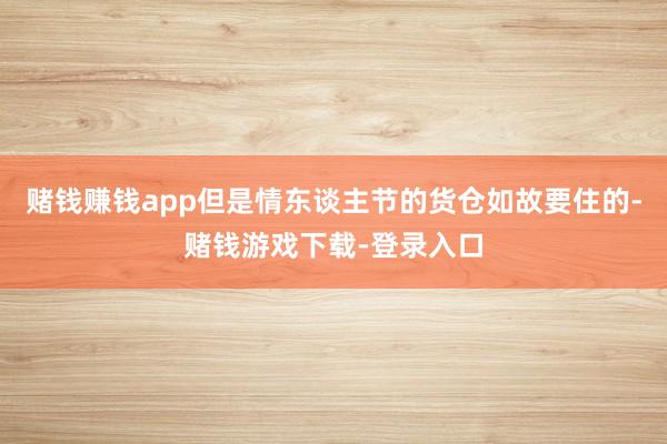 赌钱赚钱app但是情东谈主节的货仓如故要住的-赌钱游戏下载-登录入口