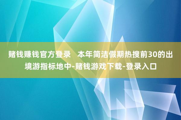 赌钱赚钱官方登录   本年简洁假期热搜前30的出境游指标地中-赌钱游戏下载-登录入口
