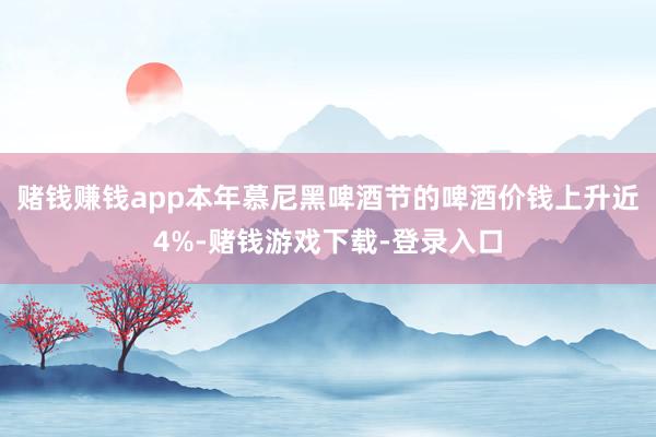 赌钱赚钱app本年慕尼黑啤酒节的啤酒价钱上升近4%-赌钱游戏下载-登录入口