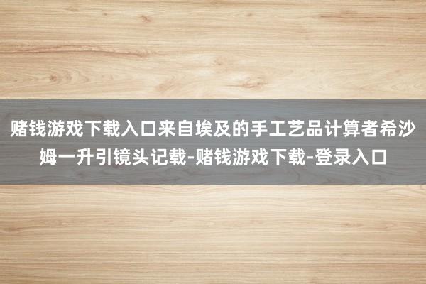 赌钱游戏下载入口来自埃及的手工艺品计算者希沙姆一升引镜头记载-赌钱游戏下载-登录入口