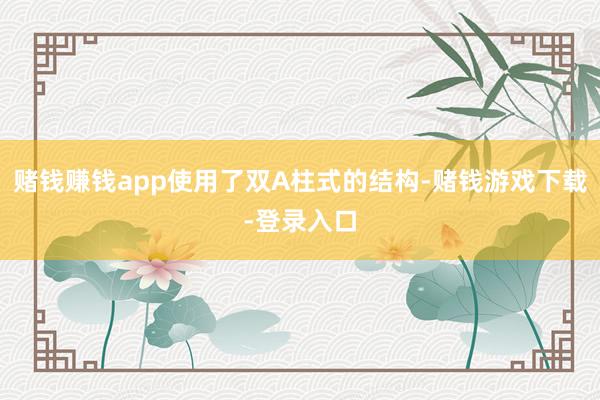 赌钱赚钱app使用了双A柱式的结构-赌钱游戏下载-登录入口