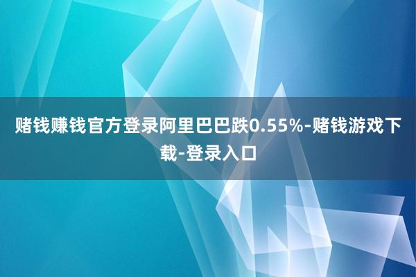 赌钱赚钱官方登录阿里巴巴跌0.55%-赌钱游戏下载-登录入口