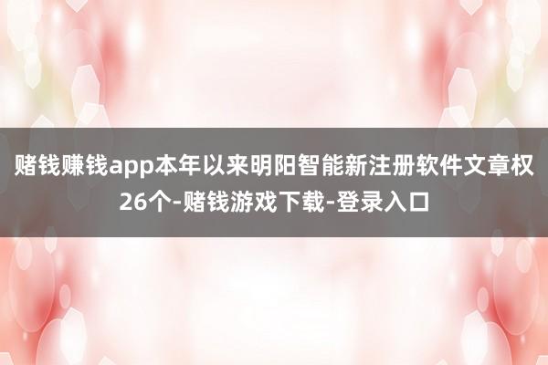 赌钱赚钱app本年以来明阳智能新注册软件文章权26个-赌钱游戏下载-登录入口