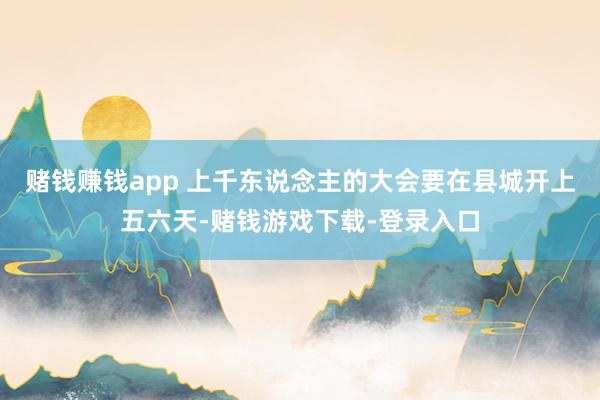 赌钱赚钱app 上千东说念主的大会要在县城开上五六天-赌钱游戏下载-登录入口